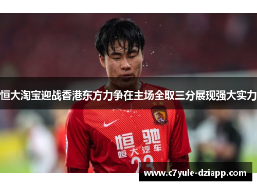恒大淘宝迎战香港东方力争在主场全取三分展现强大实力