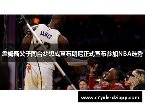 詹姆斯父子同台梦想成真布朗尼正式宣布参加NBA选秀