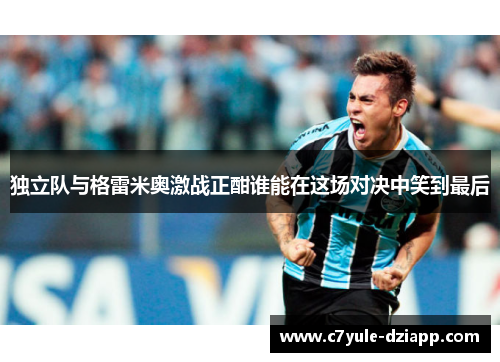 独立队与格雷米奥激战正酣谁能在这场对决中笑到最后