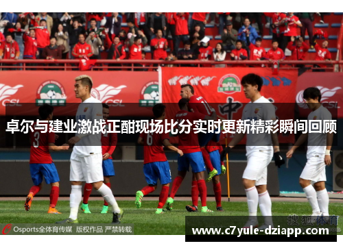 卓尔与建业激战正酣现场比分实时更新精彩瞬间回顾